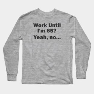 Work Until I'm 65? Yeah, no... Long Sleeve T-Shirt